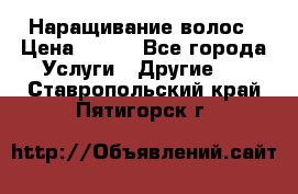 Наращивание волос › Цена ­ 500 - Все города Услуги » Другие   . Ставропольский край,Пятигорск г.